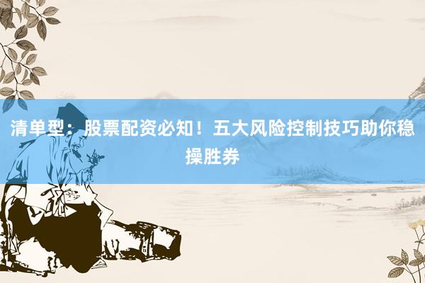 清单型：股票配资必知！五大风险控制技巧助你稳操胜券