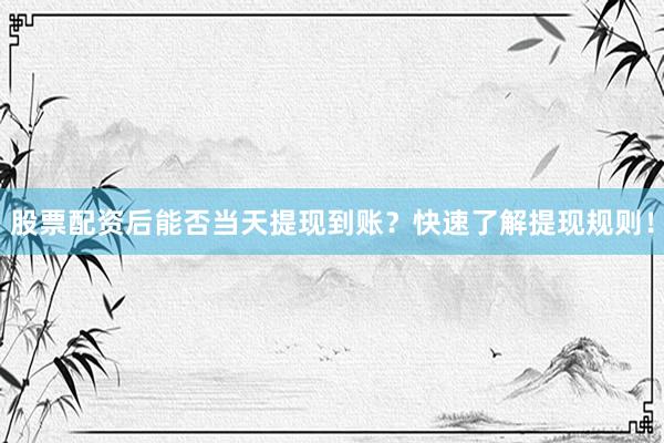 股票配资后能否当天提现到账？快速了解提现规则！