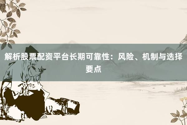 解析股票配资平台长期可靠性：风险、机制与选择要点