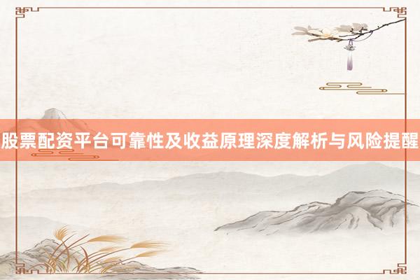 股票配资平台可靠性及收益原理深度解析与风险提醒