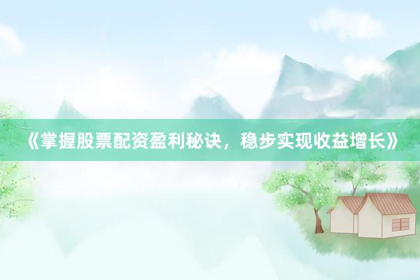 《掌握股票配资盈利秘诀，稳步实现收益增长》