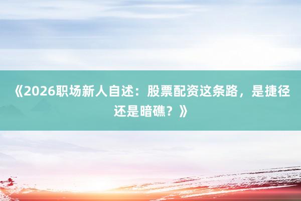 《2026职场新人自述：股票配资这条路，是捷径还是暗礁？》