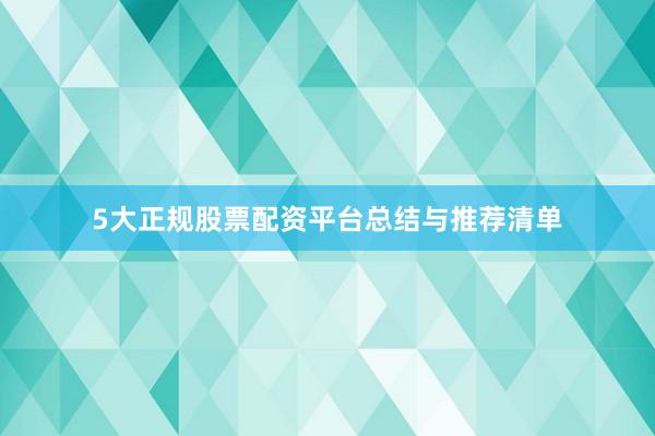 5大正规股票配资平台总结与推荐清单