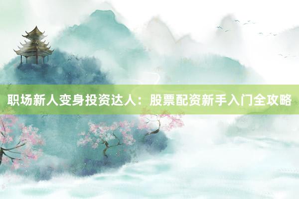 职场新人变身投资达人：股票配资新手入门全攻略