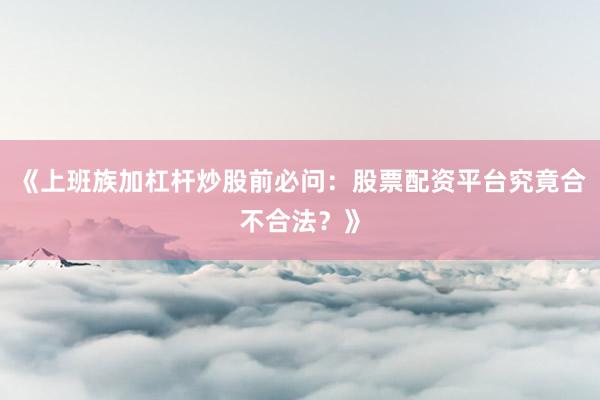 《上班族加杠杆炒股前必问：股票配资平台究竟合不合法？》
