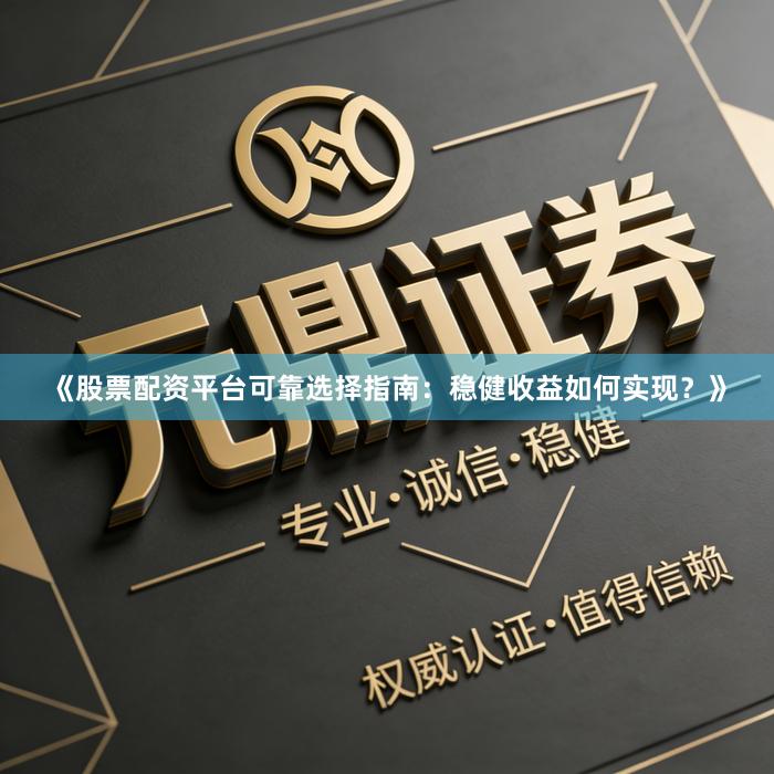 《股票配资平台可靠选择指南：稳健收益如何实现？》