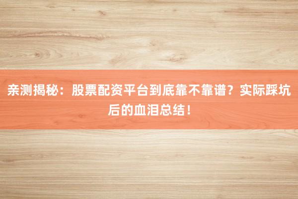 亲测揭秘：股票配资平台到底靠不靠谱？实际踩坑后的血泪总结！