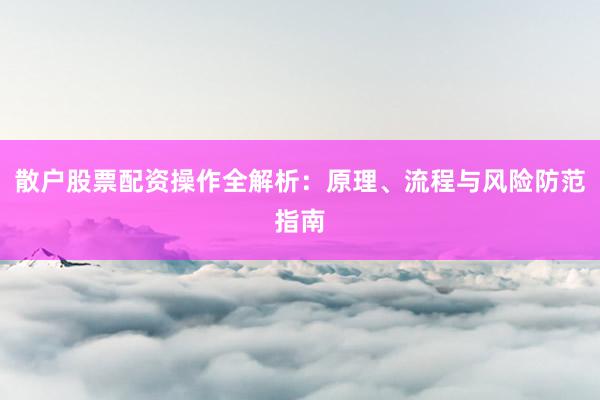 散户股票配资操作全解析：原理、流程与风险防范指南