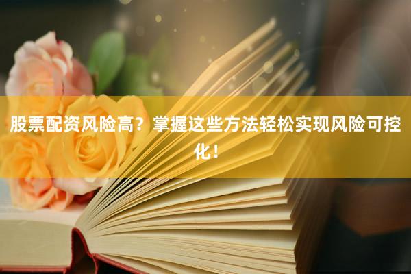 股票配资风险高？掌握这些方法轻松实现风险可控化！