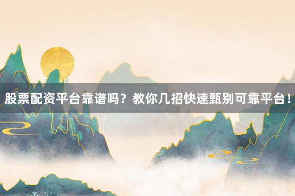 股票配资平台靠谱吗？教你几招快速甄别可靠平台！