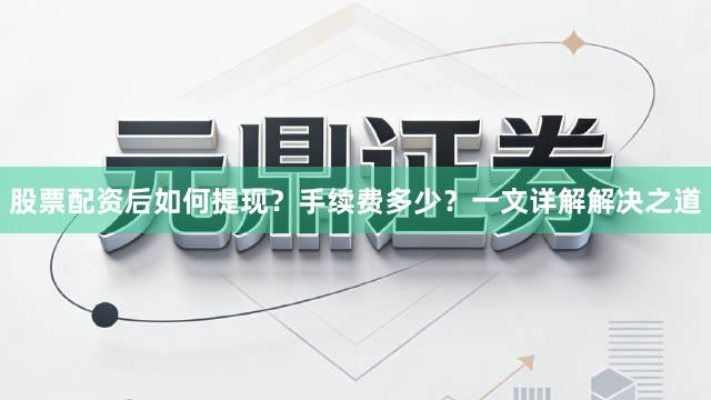 股票配资后如何提现？手续费多少？一文详解解决之道