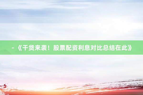 - 《干货来袭！股票配资利息对比总结在此》