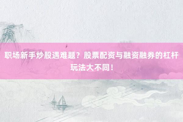职场新手炒股遇难题？股票配资与融资融券的杠杆玩法大不同！