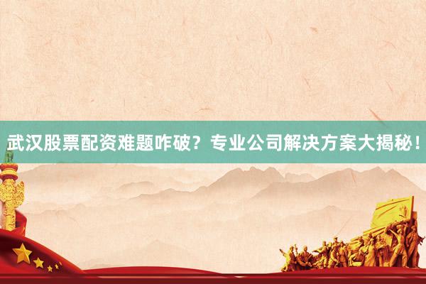 武汉股票配资难题咋破？专业公司解决方案大揭秘！