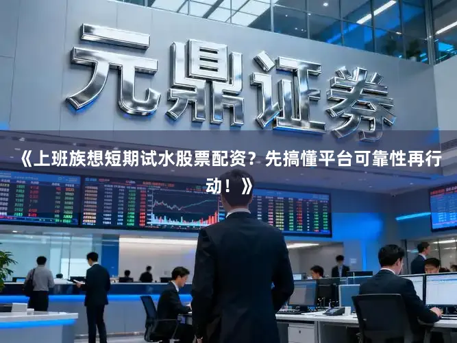《上班族想短期试水股票配资？先搞懂平台可靠性再行动！》