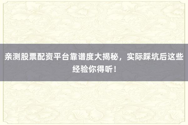 亲测股票配资平台靠谱度大揭秘，实际踩坑后这些经验你得听！