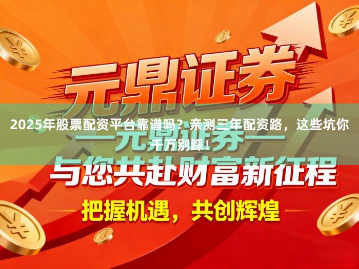 2025年股票配资平台靠谱吗？亲测三年配资路，这些坑你千万别踩！