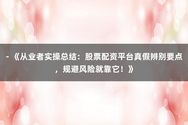 - 《从业者实操总结：股票配资平台真假辨别要点，规避风险就靠它！》