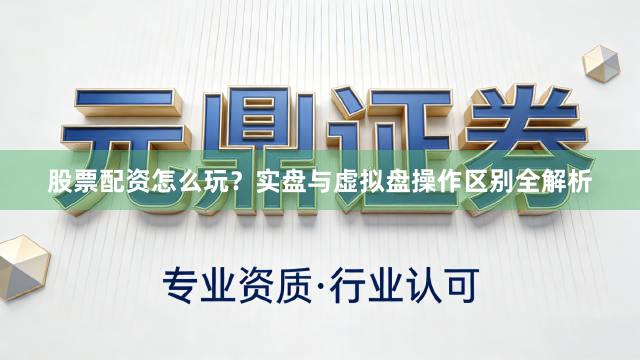 股票配资怎么玩？实盘与虚拟盘操作区别全解析