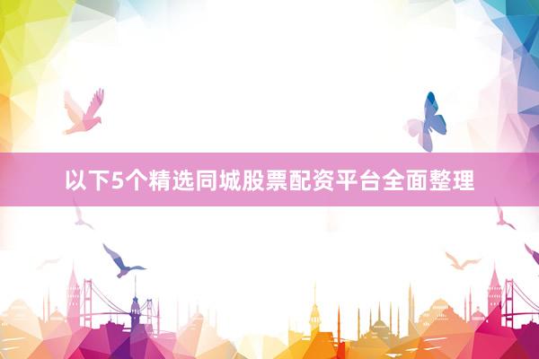 以下5个精选同城股票配资平台全面整理