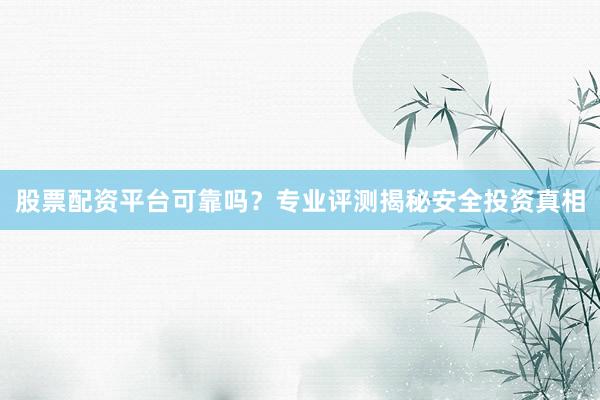 股票配资平台可靠吗？专业评测揭秘安全投资真相