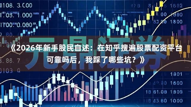 《2026年新手股民自述：在知乎搜遍股票配资平台可靠吗后，我踩了哪些坑？》