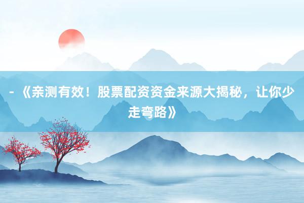 - 《亲测有效！股票配资资金来源大揭秘，让你少走弯路》