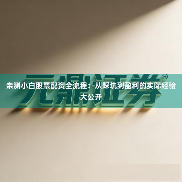 亲测小白股票配资全流程：从踩坑到盈利的实际经验大公开