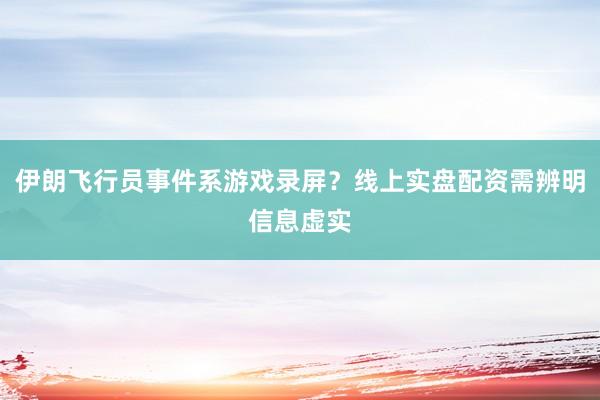 伊朗飞行员事件系游戏录屏？线上实盘配资需辨明信息虚实