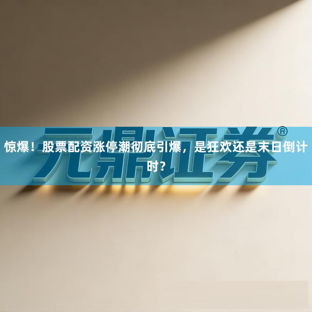 惊爆！股票配资涨停潮彻底引爆，是狂欢还是末日倒计时？