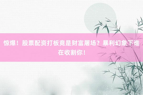 惊爆！股票配资打板竟是财富屠场？暴利幻象下谁在收割你！