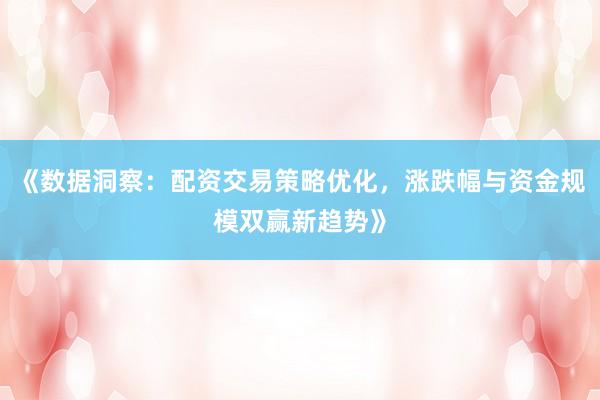《数据洞察：配资交易策略优化，涨跌幅与资金规模双赢新趋势》