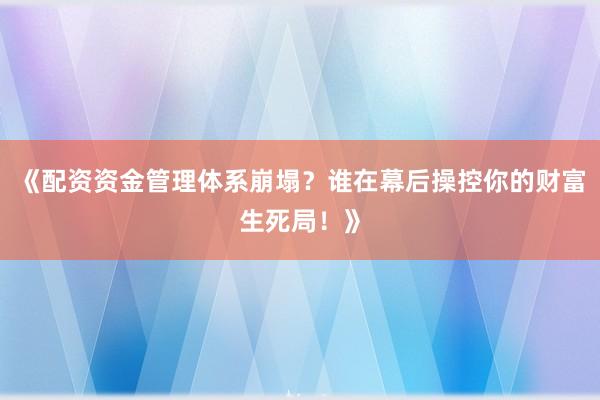 《配资资金管理体系崩塌？谁在幕后操控你的财富生死局！》