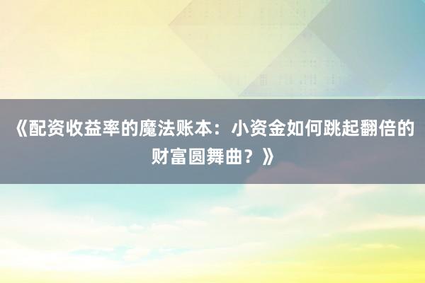 《配资收益率的魔法账本:小资金如何跳起翻倍的财富圆舞曲?》
