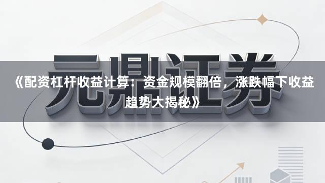 《配资杠杆收益计算：资金规模翻倍，涨跌幅下收益趋势大揭秘》