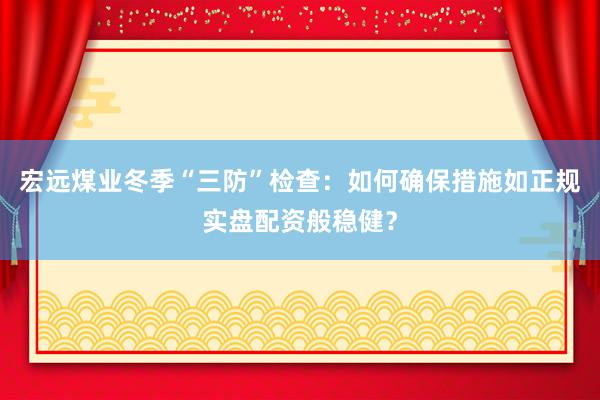 宏远煤业冬季“三防”检查：如何确保措施如正规实盘配资般稳健？