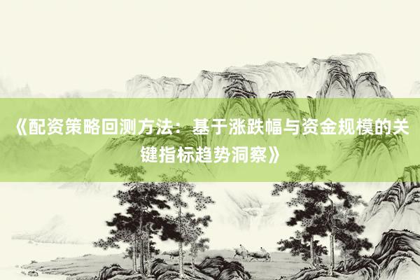 《配资策略回测方法：基于涨跌幅与资金规模的关键指标趋势洞察》