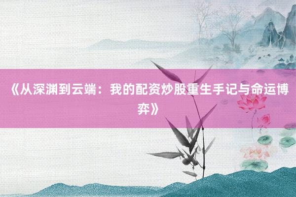 《从深渊到云端：我的配资炒股重生手记与命运博弈》