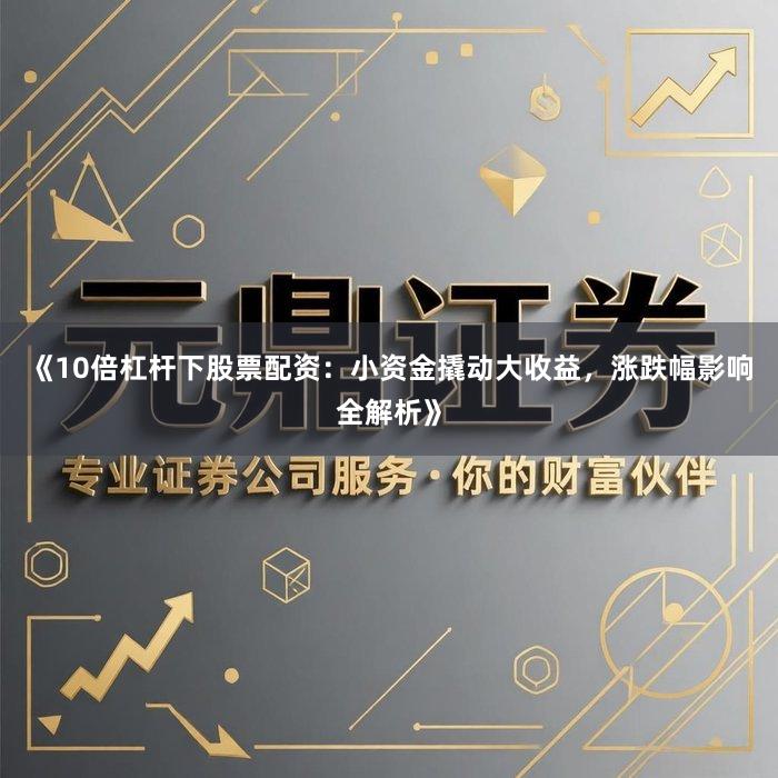 《10倍杠杆下股票配资：小资金撬动大收益，涨跌幅影响全解析》