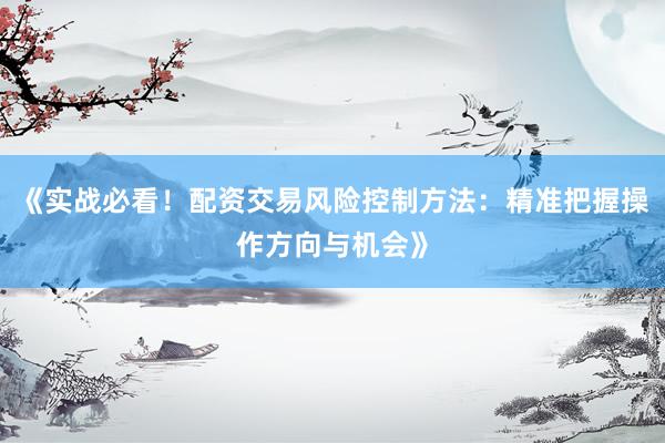 《实战必看！配资交易风险控制方法：精准把握操作方向与机会》