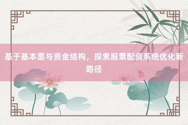 基于基本面与资金结构，探索股票配资系统优化新路径