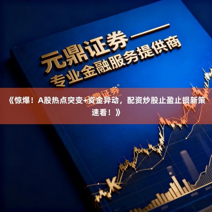 《惊爆！A股热点突变+资金异动，配资炒股止盈止损新策速看！》
