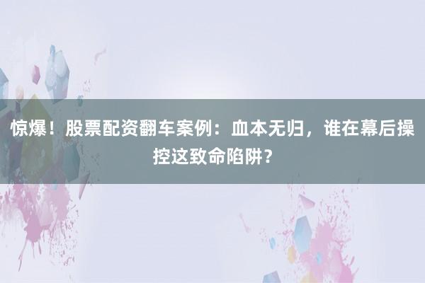 惊爆！股票配资翻车案例：血本无归，谁在幕后操控这致命陷阱？