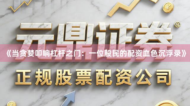 《当贪婪叩响杠杆之门：一位股民的配资血色沉浮录》