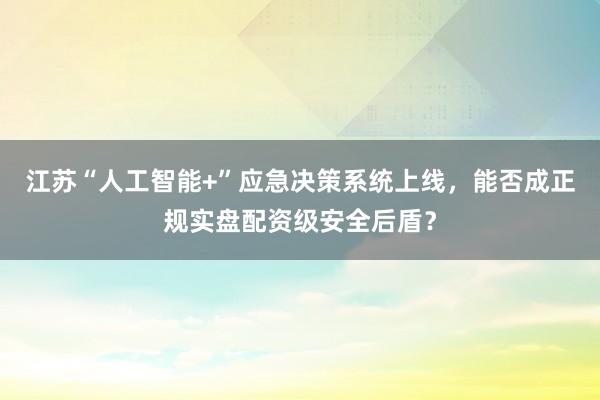 江苏“人工智能+”应急决策系统上线，能否成正规实盘配资级安全后盾？