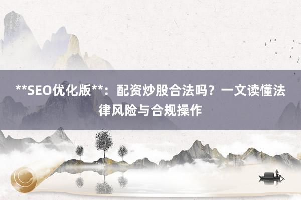 **SEO优化版**：配资炒股合法吗？一文读懂法律风险与合规操作