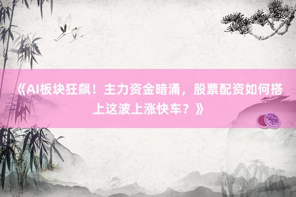 《AI板块狂飙！主力资金暗涌，股票配资如何搭上这波上涨快车？》
