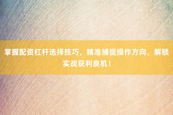 掌握配资杠杆选择技巧，精准捕捉操作方向，解锁实战获利良机！