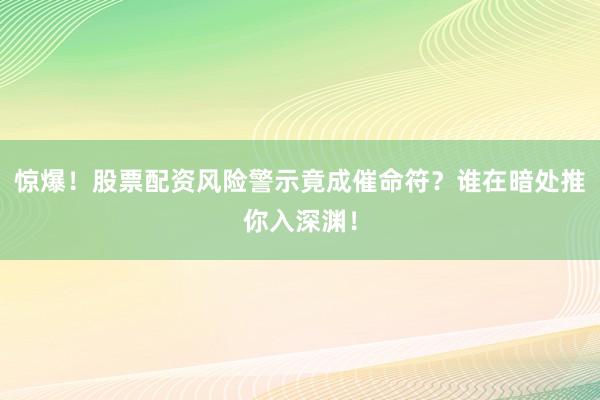 惊爆！股票配资风险警示竟成催命符？谁在暗处推你入深渊！