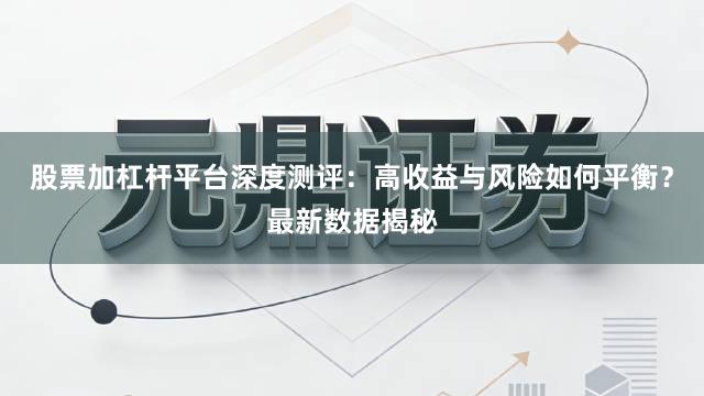 股票加杠杆平台深度测评：高收益与风险如何平衡？最新数据揭秘